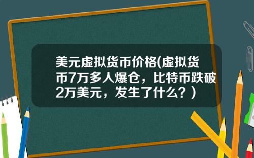 美元虚拟货币价格(虚拟货币7万多人爆仓，比特币跌破2万美元，发生了什么？)