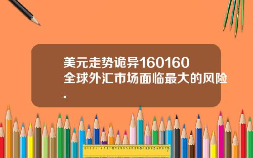 美元走势诡异160160全球外汇市场面临最大的风险.