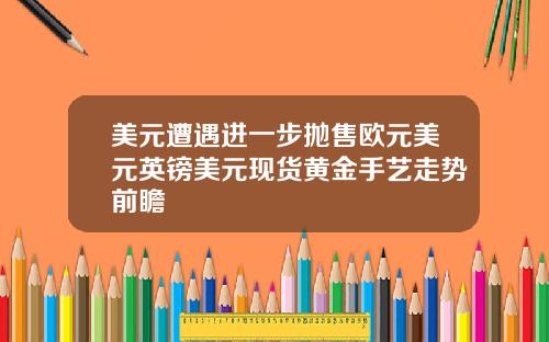 美元遭遇进一步抛售欧元美元英镑美元现货黄金手艺走势前瞻