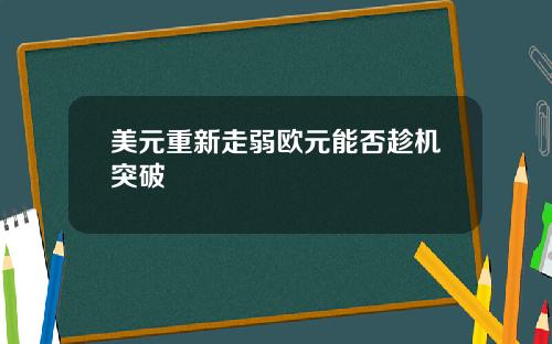 美元重新走弱欧元能否趁机突破