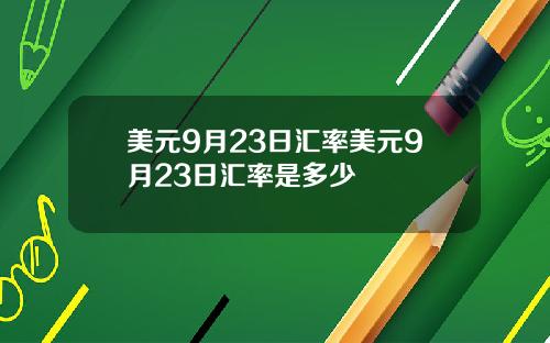 美元9月23日汇率美元9月23日汇率是多少