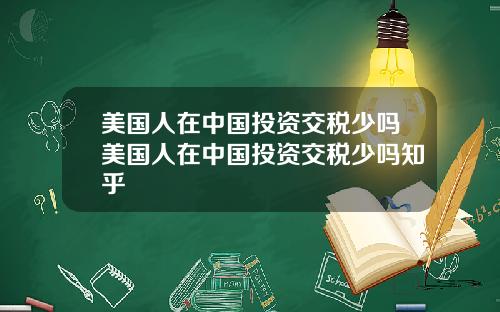 美国人在中国投资交税少吗美国人在中国投资交税少吗知乎