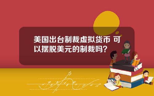 美国出台制裁虚拟货币 可以摆脱美元的制裁吗？