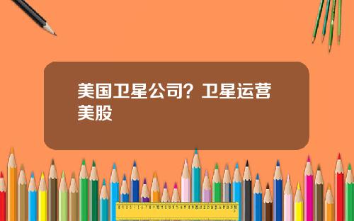 美国卫星公司？卫星运营 美股
