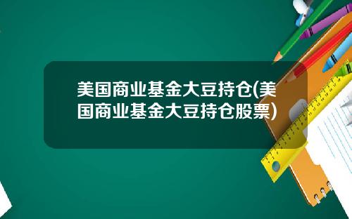 美国商业基金大豆持仓(美国商业基金大豆持仓股票)