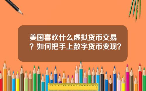 美国喜欢什么虚拟货币交易？如何把手上数字货币变现？