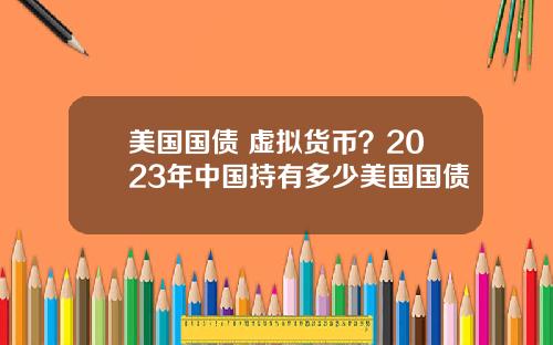 美国国债 虚拟货币？2023年中国持有多少美国国债