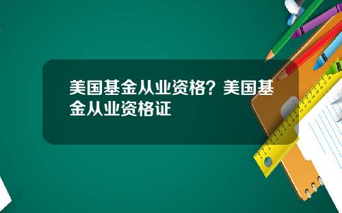 美国基金从业资格？美国基金从业资格证