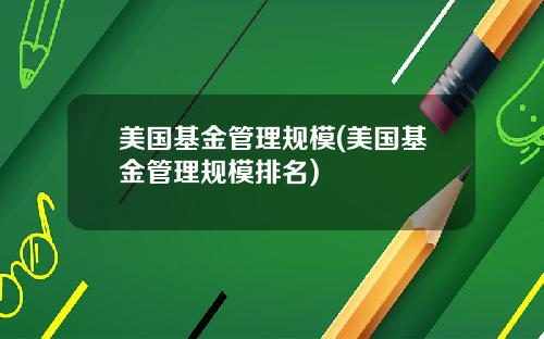 美国基金管理规模(美国基金管理规模排名)