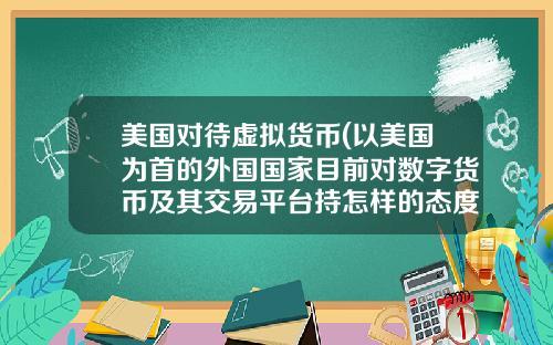 美国对待虚拟货币(以美国为首的外国国家目前对数字货币及其交易平台持怎样的态度？)