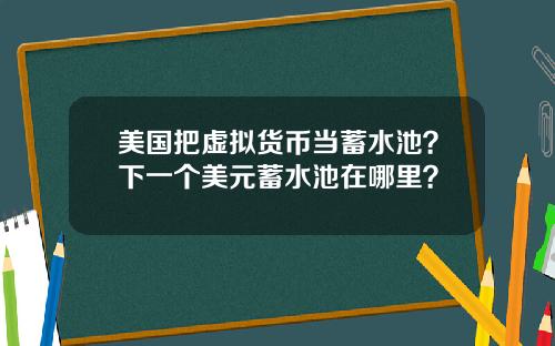 美国把虚拟货币当蓄水池？下一个美元蓄水池在哪里？