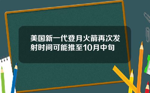 美国新一代登月火箭再次发射时间可能推至10月中旬