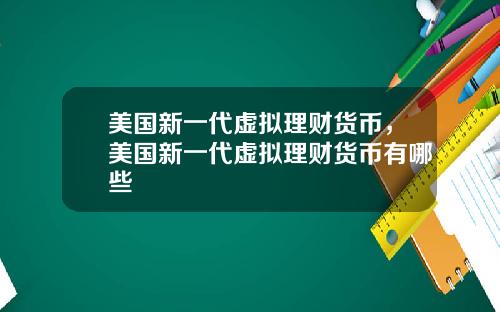 美国新一代虚拟理财货币，美国新一代虚拟理财货币有哪些