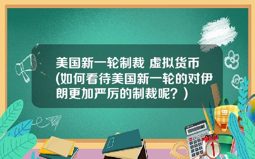 美国新一轮制裁 虚拟货币(如何看待美国新一轮的对伊朗更加严厉的制裁呢？)