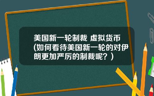 美国新一轮制裁 虚拟货币(如何看待美国新一轮的对伊朗更加严厉的制裁呢？)