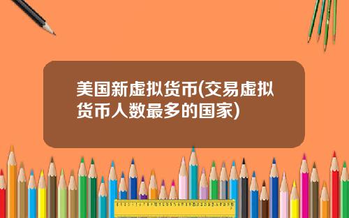 美国新虚拟货币(交易虚拟货币人数最多的国家)