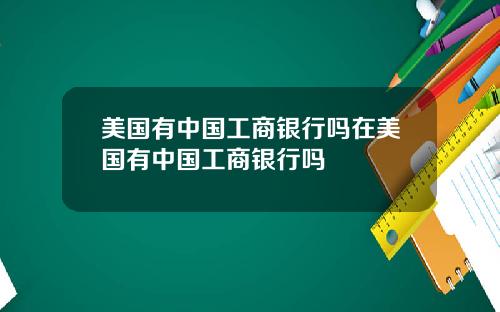 美国有中国工商银行吗在美国有中国工商银行吗