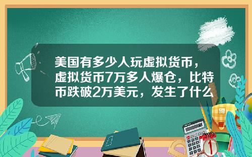 美国有多少人玩虚拟货币，虚拟货币7万多人爆仓，比特币跌破2万美元，发生了什么？