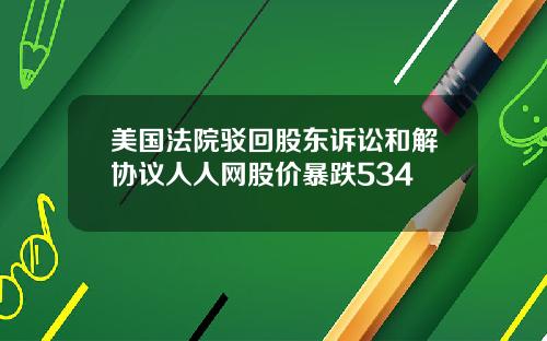 美国法院驳回股东诉讼和解协议人人网股价暴跌534