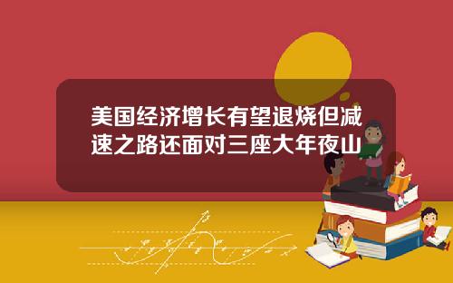 美国经济增长有望退烧但减速之路还面对三座大年夜山