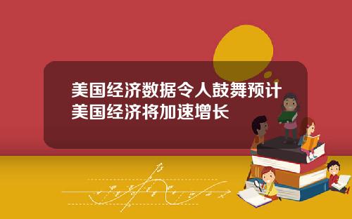美国经济数据令人鼓舞预计美国经济将加速增长