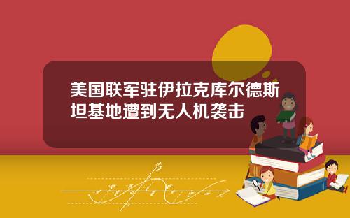 美国联军驻伊拉克库尔德斯坦基地遭到无人机袭击
