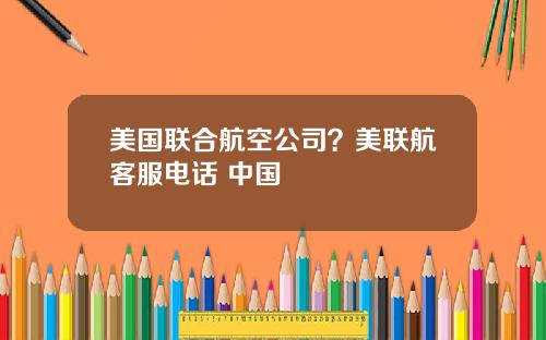 美国联合航空公司？美联航客服电话 中国