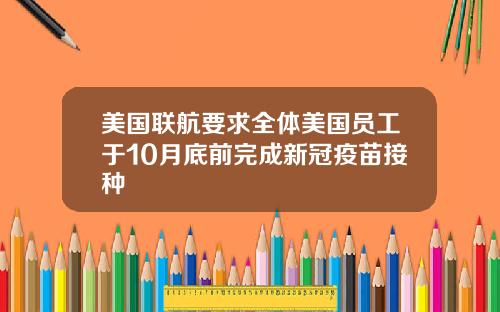 美国联航要求全体美国员工于10月底前完成新冠疫苗接种
