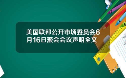 美国联邦公开市场委员会6月16日聚会会议声明全文