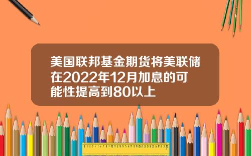 美国联邦基金期货将美联储在2022年12月加息的可能性提高到80以上