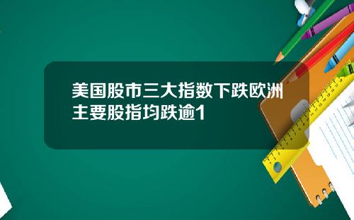 美国股市三大指数下跌欧洲主要股指均跌逾1