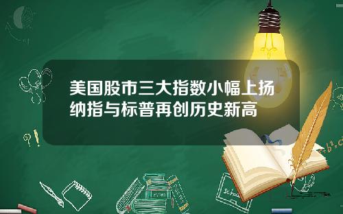 美国股市三大指数小幅上扬纳指与标普再创历史新高