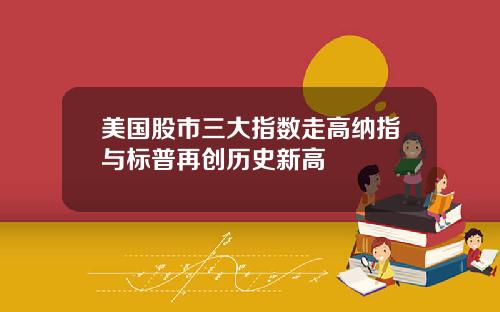 美国股市三大指数走高纳指与标普再创历史新高
