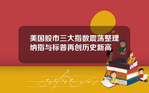 美国股市三大指数震荡整理纳指与标普再创历史新高