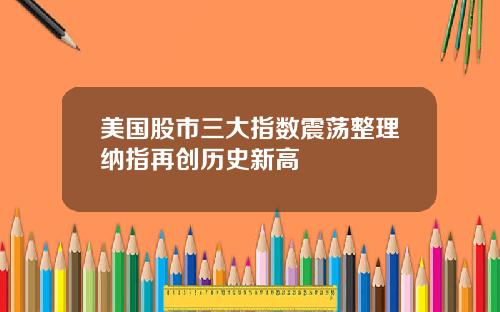 美国股市三大指数震荡整理纳指再创历史新高