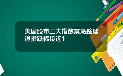 美国股市三大指数震荡整理道指跌幅接近1