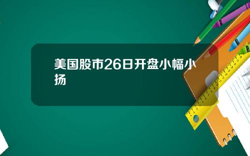 美国股市26日开盘小幅小扬