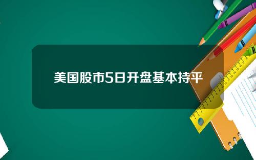 美国股市5日开盘基本持平