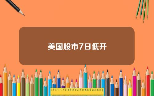 美国股市7日低开