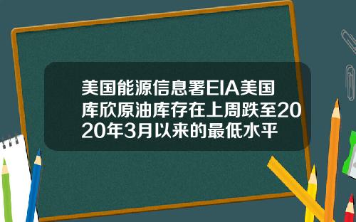 美国能源信息署EIA美国库欣原油库存在上周跌至2020年3月以来的最低水平