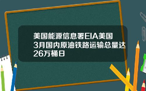 美国能源信息署EIA美国3月国内原油铁路运输总量达26万桶日