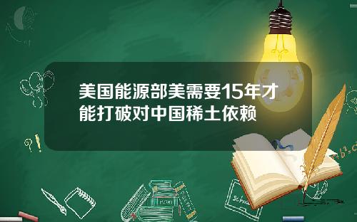 美国能源部美需要15年才能打破对中国稀土依赖