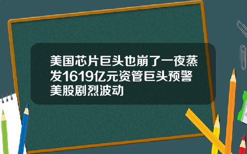 美国芯片巨头也崩了一夜蒸发1619亿元资管巨头预警美股剧烈波动