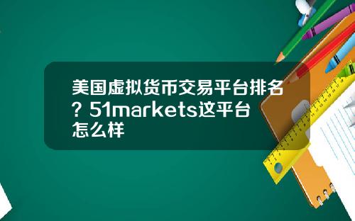 美国虚拟货币交易平台排名？51markets这平台怎么样