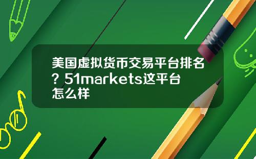 美国虚拟货币交易平台排名？51markets这平台怎么样