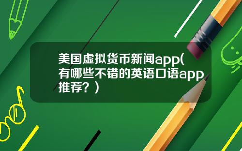 美国虚拟货币新闻app(有哪些不错的英语口语app推荐？)