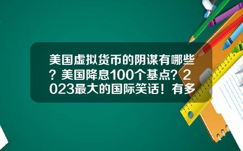 美国虚拟货币的阴谋有哪些？美国降息100个基点？2023最大的国际笑话！有多少阴谋破产？