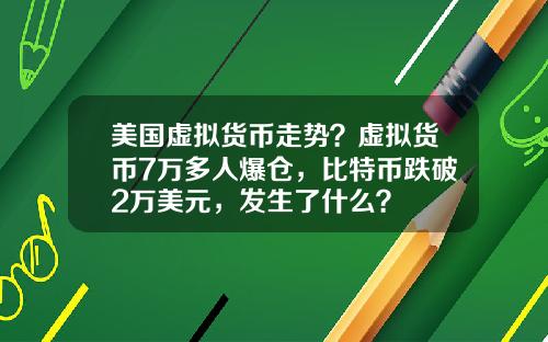 美国虚拟货币走势？虚拟货币7万多人爆仓，比特币跌破2万美元，发生了什么？