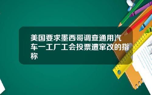 美国要求墨西哥调查通用汽车一工厂工会投票遭窜改的指称