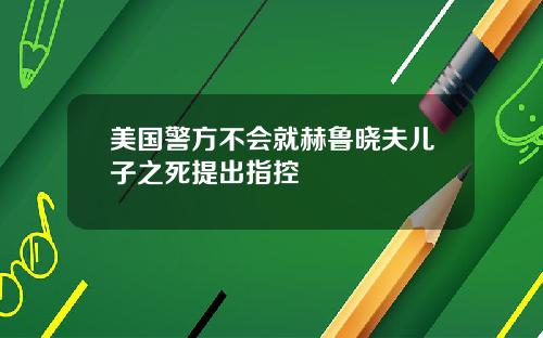 美国警方不会就赫鲁晓夫儿子之死提出指控